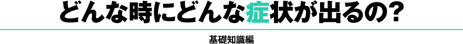 どんな時にどんな症状が出るの？