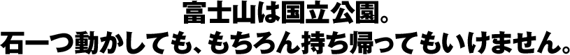 富士山は国立公園。 石一つ動かしても、もちろん持ち帰ってもいけません。