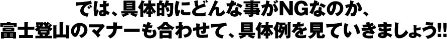 では、具体的にどんな事がNGなのか、 富士登山のマナーも合わせて、具体例を見ていきましょう！！