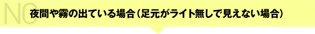 夜間や霧の出ている場合（足元がライト無しで見えない場合）