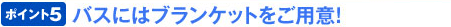 ポイント5 バスにはブランケットをご用意!
