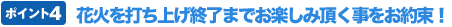 ポイント4 花火の打ち上げ終了までお楽しみ頂く事をお約束!