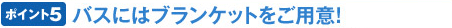 ポイント5 バスにはブランケットをご用意!