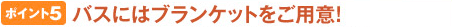 ポイント5 バスにはブランケットをご用意!