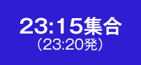 23:15集合（23:20発）